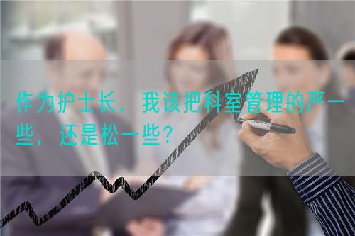 作为护士长，我该把科室管理的严一些，还是松一些？(图1)