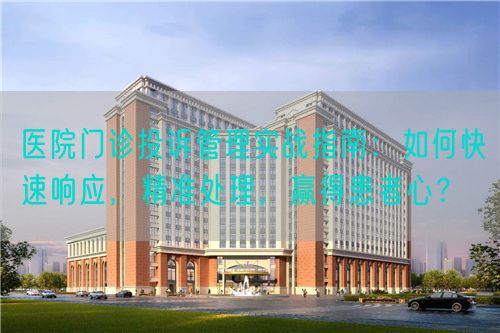 医院门诊投诉管理实战指南：如何快速响应，精准处理，赢得患者心？(图1)
