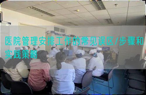 医院管理安排工作的常见误区/步骤和实践策略(图1) 医院管理安排工作的常见误区/步骤和实践策略(图1)