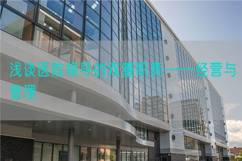浅谈医院领导的双重职责——经营与管理(图1) 浅谈医院领导的双重职责——经营与管理(图1)