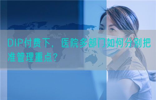 DIP付费下，医院多部门如何分别把准管理重点？(图1)