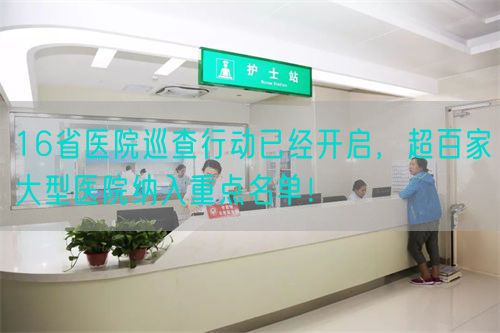 16省医院巡查行动已经开启，超百家大型医院纳入重点名单！(图1)