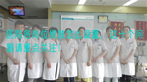 医院各岗位绩效怎么设置，这十个问题请重点关注！(图1)