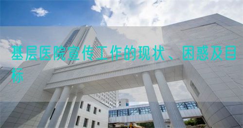 基层医院宣传工作的现状、困惑及目标(图1)