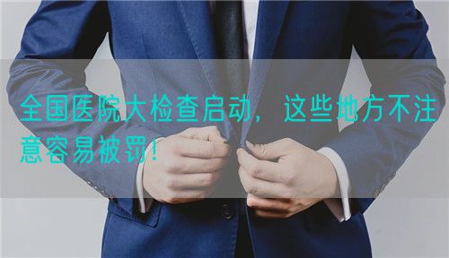 全国医院大检查启动，这些地方不注意容易被罚！(图1)