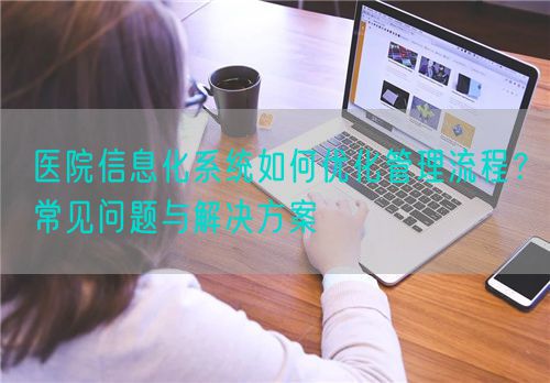 医院信息化系统如何优化管理流程？常见问题与解决方案(图1)