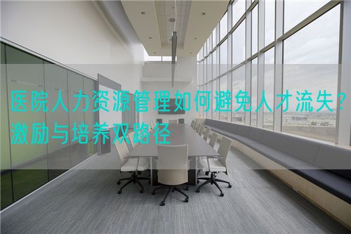 医院人力资源管理如何避免人才流失？激励与培养双路径(图1)