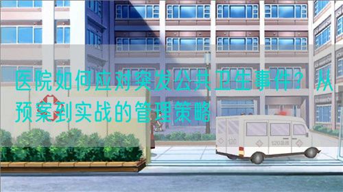 医院如何应对突发公共卫生事件？从预案到实战的管理策略(图1)