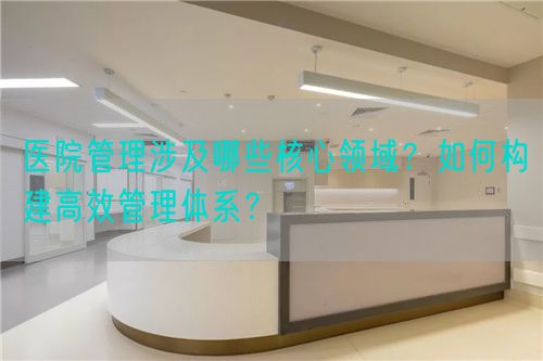 医院管理涉及哪些核心领域？如何构建高效管理体系？(图1)