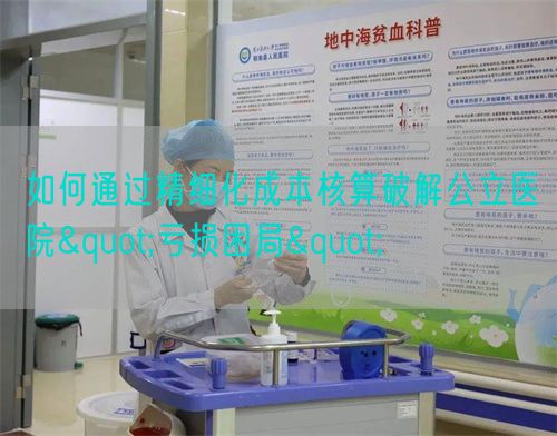 如何通过精细化成本核算破解公立医院"亏损困局"(图1)