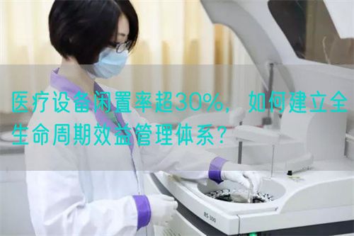 医疗设备闲置率超30%，如何建立全生命周期效益管理体系？(图1)