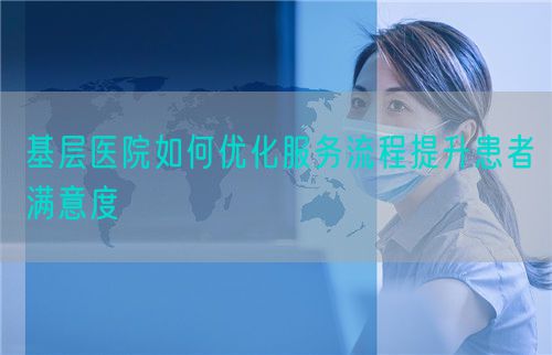 基层医院如何优化服务流程提升患者满意度(图1)