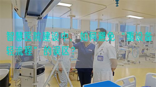 智慧医院建设中，如何避免“重设备轻流程”的误区？(图1)