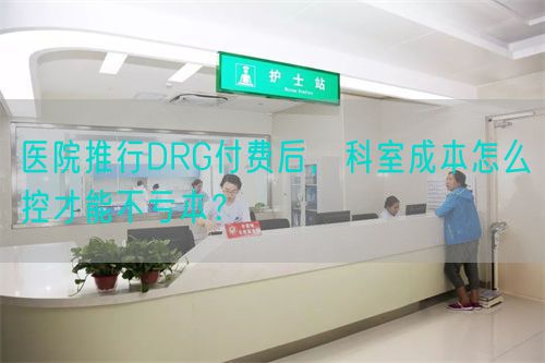 医院推行DRG付费后，科室成本怎么控才能不亏本？(图1)