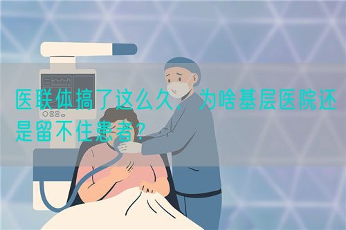 医联体搞了这么久，为啥基层医院还是留不住患者？(图1)