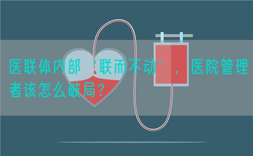 医联体内部‘联而不动’，医院管理者该怎么破局？(图1)