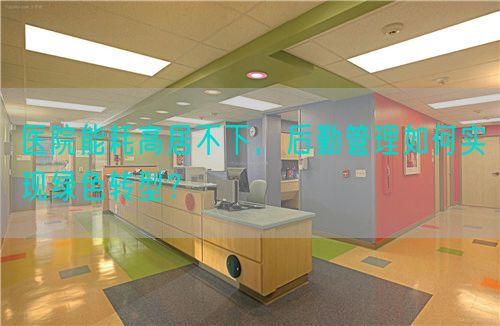 医院能耗高居不下，后勤管理如何实现绿色转型？(图1)