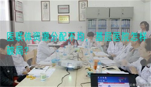 医联体资源分配不均，基层医院怎样破局？(图1)