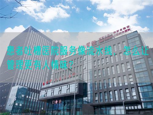 患者吐槽医院服务像流水线，怎么让管理更有人情味？(图1)