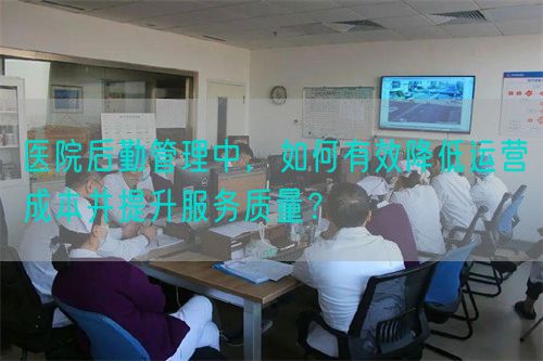 医院后勤管理中，如何有效降低运营成本并提升服务质量？(图1)
