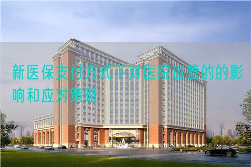新医保支付方式下对医院运营的的影响和应对策略(图1)