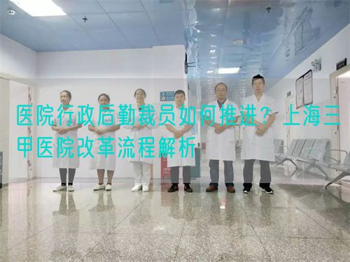 医院行政后勤裁员如何推进？上海三甲医院改革流程解析(图1)