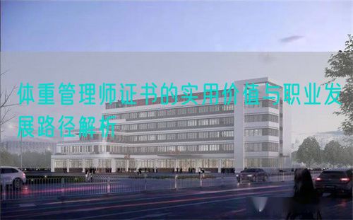 体重管理师证书的实用价值与职业发展路径解析(图1) 体重管理师证书的实用价值与职业发展路径解析(图1)