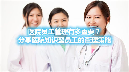 医院员工管理有多重要？分享医院知识型员工的管理策略(图1)
