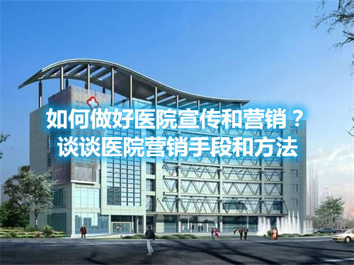 如何做好医院宣传和营销？谈谈医院营销手段和方法(图1)