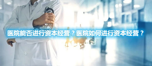 医院能否进行资本经营？医院如何进行资本经营？(图1)