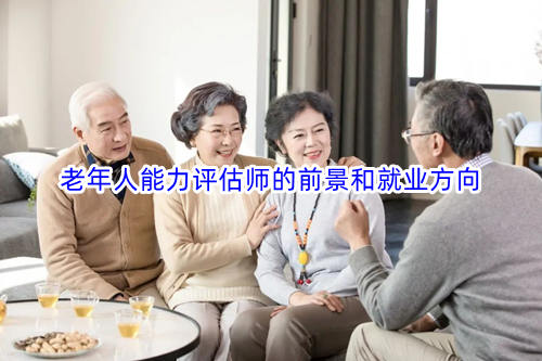 老年人能力评估师的前景和就业方向 老年人能力评估师的前景和就业方向